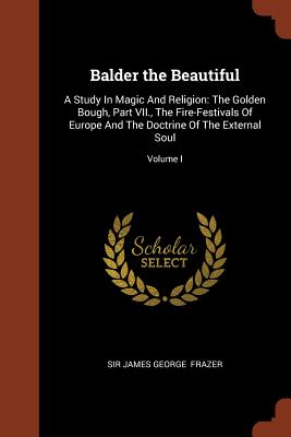 Balder the Beautiful: A Study In Magic And Religion: The Golden Bough, Part VII., The Fire-Festivals Of Europe And The Doctrine Of The Exter