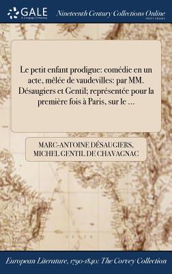 Le Petit Enfant Prodigue: Comedie En Un Acte, Melee de Vaudevilles: Par MM. Desaugiers Et Gentil; Representee Pour La Premiere Fois a Paris, Sur