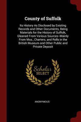 County of Suffolk: Its History as Disclosed by Existing Records and Other Documents, Being Materials for the History of Suffolk, Gleaned