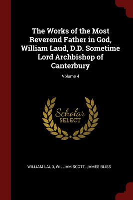The Works of the Most Reverend Father in God, William Laud, D.D. Sometime Lord Archbishop of Canterbury; Volume 4