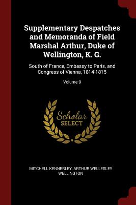 Supplementary Despatches and Memoranda of Field Marshal Arthur, Duke of Wellington, K. G.: South of France, Embassy to Paris, and Congress of Vienna,