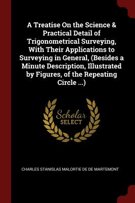 A Treatise on the Science & Practical Detail of Trigonometrical Surveying, with Their Applications to Surveying in General, (Besides a Minute Descript
