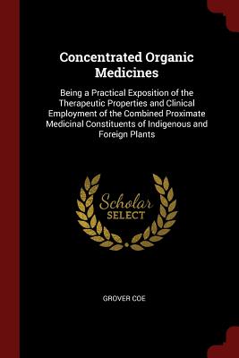 Concentrated Organic Medicines: Being a Practical Exposition of the Therapeutic Properties and Clinical Employment of the Combined Proximate Medicinal