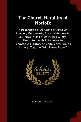 The Church Heraldry of Norfolk: A Description of All Coats of Arms on Brasses, Monuments, Slabs, Hatchments, &c., Now to Be Found in the County. Illus