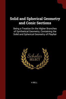 Solid and Spherical Geometry and Conic Sections: Being a Treatise on the Higher Branches of Synthetical Geometry, Containing the Solid and Spherical G