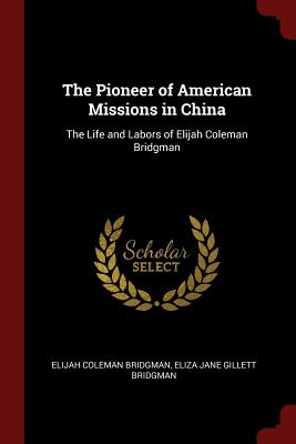 The Pioneer of American Missions in China: The Life and Labors of Elijah Coleman Bridgman
