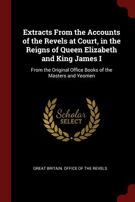 Extracts from the Accounts of the Revels at Court, in the Reigns of Queen Elizabeth and King James I: From the Original Office Books of the Masters an