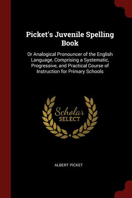 Picket's Juvenile Spelling Book: Or Analogical Pronouncer of the English Language, Comprising a Systematic, Progressive, and Practical Course of Instr