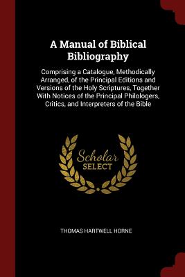 A Manual of Biblical Bibliography: Comprising a Catalogue, Methodically Arranged, of the Principal Editions and Versions of the Holy Scriptures, Toget