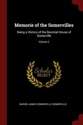 Memorie of the Somervilles: Being a History of the Baronial House of Somerville; Volume 2