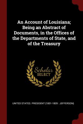 An Account of Louisiana; Being an Abstract of Documents, in the Offices of the Departments of State, and of the Treasury