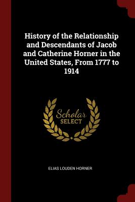History of the Relationship and Descendants of Jacob and Catherine Horner in the United States, From 1777 to 1914