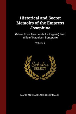 Historical and Secret Memoirs of the Empress Josephine: (marie Rose Tascher de la Pagerie) First Wife of Napoleon Bonaparte; Volume 2