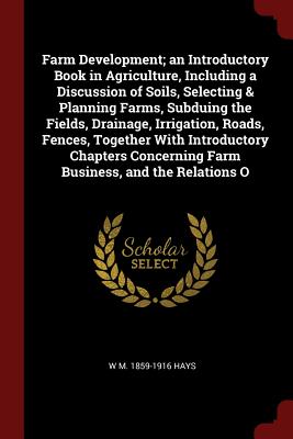 Farm Development; An Introductory Book in Agriculture, Including a Discussion of Soils, Selecting & Planning Farms, Subduing the Fields, Drainage, Irr