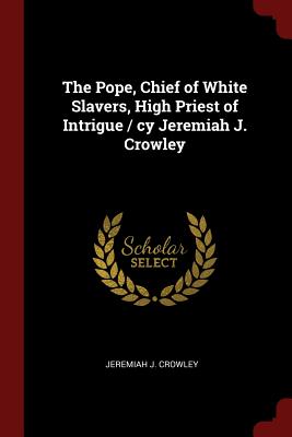 The Pope, Chief of White Slavers, High Priest of Intrigue / Cy Jeremiah J. Crowley