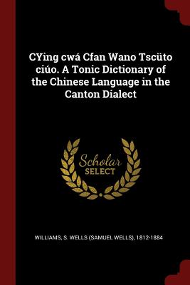 Cying Cwá Cfan Wano Tscüto Ciúo. a Tonic Dictionary of the Chinese Language in the Canton Dialect