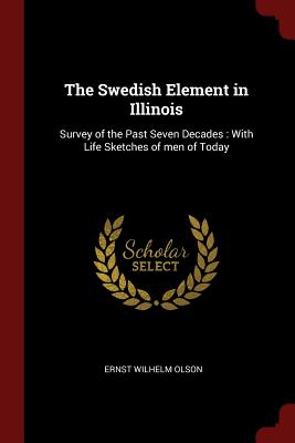 The Swedish Element in Illinois: Survey of the Past Seven Decades: With Life Sketches of Men of Today
