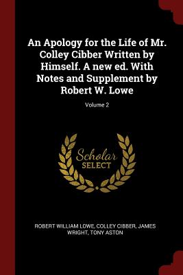 An Apology for the Life of Mr. Colley Cibber Written by Himself. A new ed. With Notes and Supplement by Robert W. Lowe; Volume 2