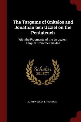 The Targums of Onkelos and Jonathan ben Uzziel on the Pentateuch: With the Fragments of the Jerusalem Targum From the Chaldee