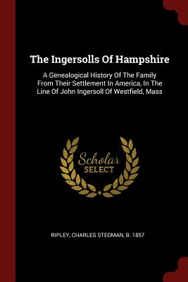 The Ingersolls Of Hampshire: A Genealogical History Of The Family From Their Settlement In America, In The Line Of John Ingersoll Of Westfield, Mas