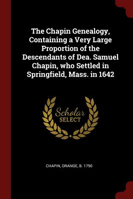 The Chapin Genealogy, Containing a Very Large Proportion of the Descendants of Dea. Samuel Chapin, Who Settled in Springfield, Mass. in 1642
