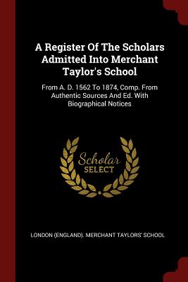 A Register of the Scholars Admitted Into Merchant Taylor's School: From A. D. 1562 to 1874, Comp. from Authentic Sources and Ed. with Biographical Not