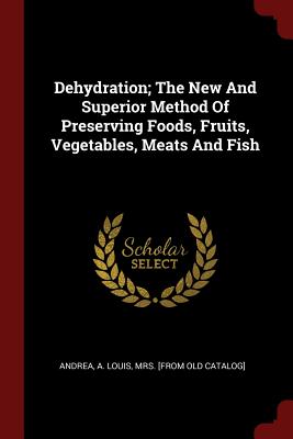 Dehydration; The New and Superior Method of Preserving Foods, Fruits, Vegetables, Meats and Fish