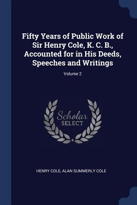 Fifty Years of Public Work of Sir Henry Cole, K. C. B., Accounted for in His Deeds, Speeches and Writings; Volume 2