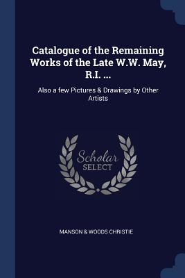 Catalogue of the Remaining Works of the Late W.W. May, R.I. ...: Also a few Pictures & Drawings by Other Artists