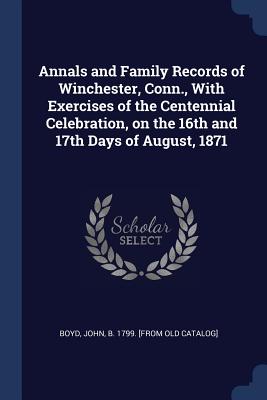 Annals and Family Records of Winchester, Conn., With Exercises of the Centennial Celebration, on the 16th and 17th Days of August, 1871