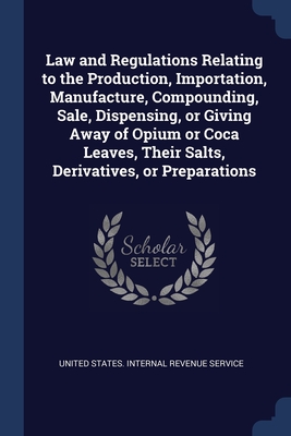 Law and Regulations Relating to the Production, Importation, Manufacture, Compounding, Sale, Dispensing, or Giving Away of Opium or Coca Leaves, Their
