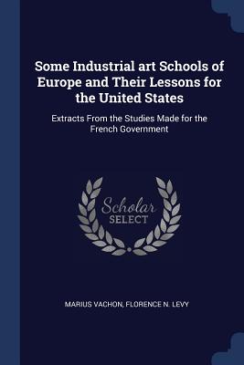Some Industrial art Schools of Europe and Their Lessons for the United States: Extracts From the Studies Made for the French Government