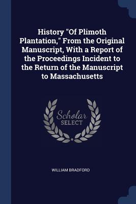 History Of Plimoth Plantation, From the Original Manuscript, With a Report of the Proceedings Incident to the Return of the Manuscript to Massachusett