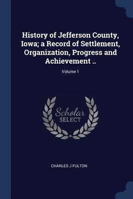 History of Jefferson County, Iowa; a Record of Settlement, Organization, Progress and Achievement ..; Volume 1