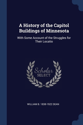 A History of the Capitol Buildings of Minnesota: With Some Account of the Struggles for Their Locatio
