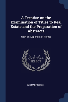 A Treatise on the Examination of Titles to Real Estate and the Preparation of Abstracts: With an Appendix of Forms