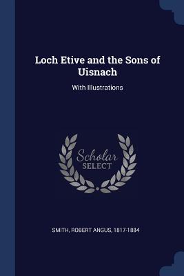 Loch Etive and the Sons of Uisnach: With Illustrations