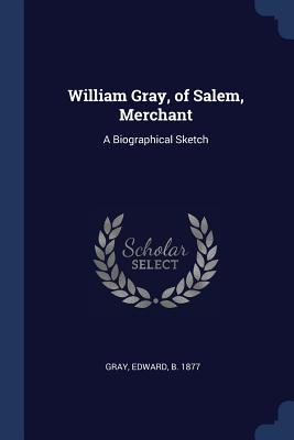 William Gray, of Salem, Merchant: A Biographical Sketch