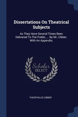 Dissertations On Theatrical Subjects: As They Have Several Times Been Delivered To The Public, ... By Mr. Cibber. With An Appendix,