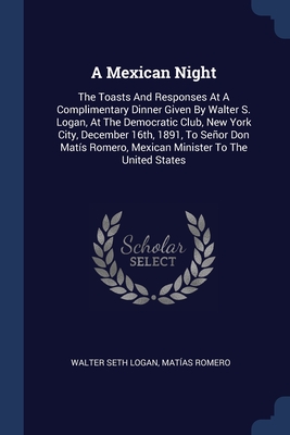 A Mexican Night: The Toasts And Responses At A Complimentary Dinner Given By Walter S. Logan, At The Democratic Club, New York City, De