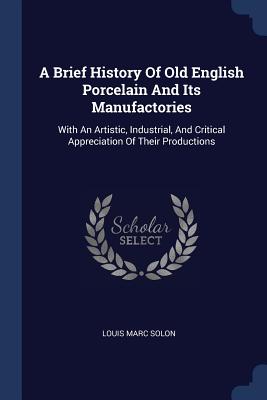 A Brief History Of Old English Porcelain And Its Manufactories: With An Artistic, Industrial, And Critical Appreciation Of Their Productions