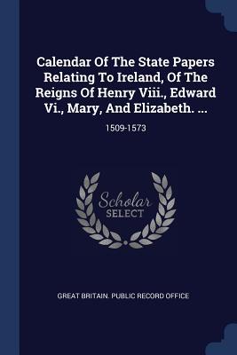 Calendar Of The State Papers Relating To Ireland, Of The Reigns Of Henry Viii., Edward Vi., Mary, And Elizabeth. ...: 1509-1573