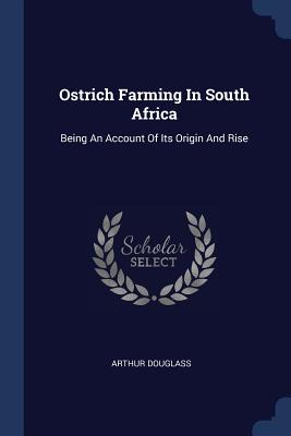 Ostrich Farming In South Africa: Being An Account Of Its Origin And Rise