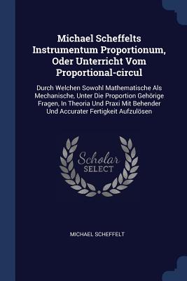 Michael Scheffelts Instrumentum Proportionum, Oder Unterricht Vom Proportional-circul: Durch Welchen Sowohl Mathematische Als Mechanische, Unter Die P