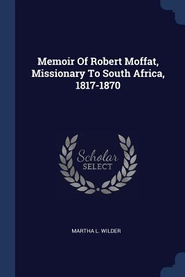 Memoir Of Robert Moffat, Missionary To South Africa, 1817-1870