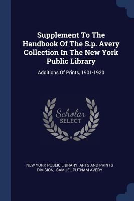 Supplement To The Handbook Of The S.p. Avery Collection In The New York Public Library: Additions Of Prints, 1901-1920