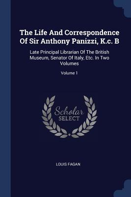 The Life And Correspondence Of Sir Anthony Panizzi, K.c. B: Late Principal Librarian Of The British Museum, Senator Of Italy, Etc. In Two Volumes; Vol