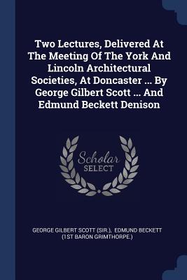 Two Lectures, Delivered At The Meeting Of The York And Lincoln Architectural Societies, At Doncaster ... By George Gilbert Scott ... And Edmund Becket