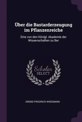 Über die Bastarderzeugung im Pflanzenreiche: Eine von den Königl. Akademie der Wissenschaften zu Ber