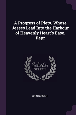 A Progress of Piety, Whose Jesses Lead Into the Harbour of Heavenly Heart's Ease. Repr